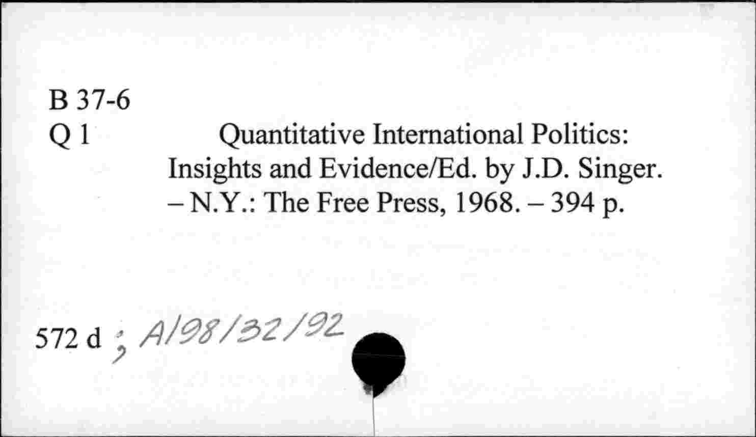 ﻿B 37-6 Qi
Quantitative International Politics: Insights and Evidence/Ed. by J.D. Singer. - N.Y.: The Free Press, 1968. - 394 p.
572 d 1